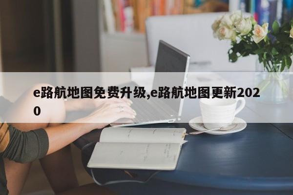 e路航地图免费升级,e路航地图更新2020
