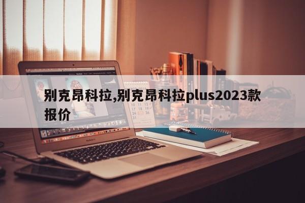 别克昂科拉,别克昂科拉plus2023款报价