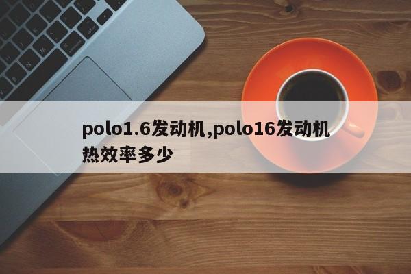 polo1.6发动机,polo16发动机热效率多少