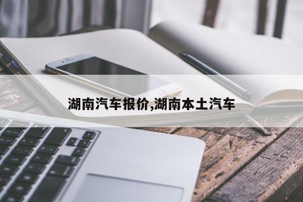 湖南汽车报价,湖南本土汽车