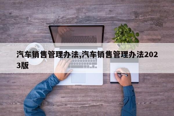 汽车销售管理办法,汽车销售管理办法2023版