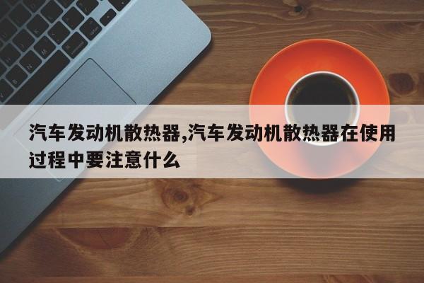 汽车发动机散热器,汽车发动机散热器在使用过程中要注意什么