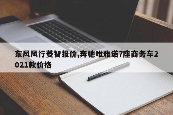 东风风行菱智报价,奔驰唯雅诺7座商务车2021款价格