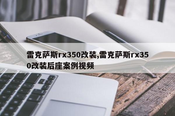 雷克萨斯rx350改装,雷克萨斯rx350改装后座案例视频
