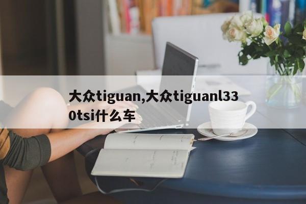大众tiguan,大众tiguanl330tsi什么车