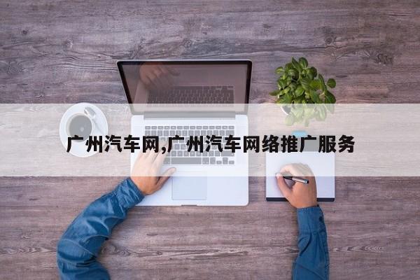 广州汽车网,广州汽车网络推广服务