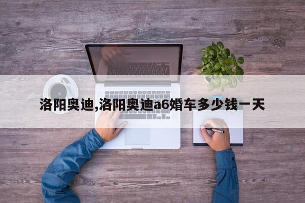 洛阳奥迪,洛阳奥迪a6婚车多少钱一天