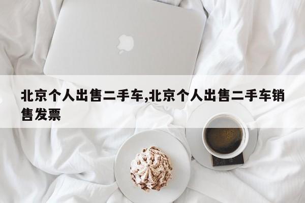 北京个人出售二手车,北京个人出售二手车销售发票