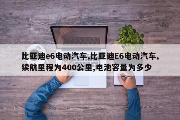 比亚迪e6电动汽车,比亚迪E6电动汽车,续航里程为400公里,电池容量为多少