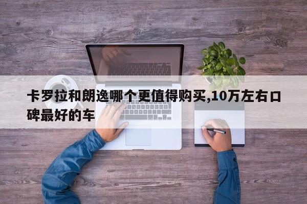 卡罗拉和朗逸哪个更值得购买,10万左右口碑最好的车