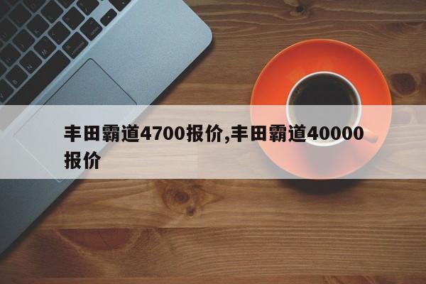 丰田霸道4700报价,丰田霸道40000报价