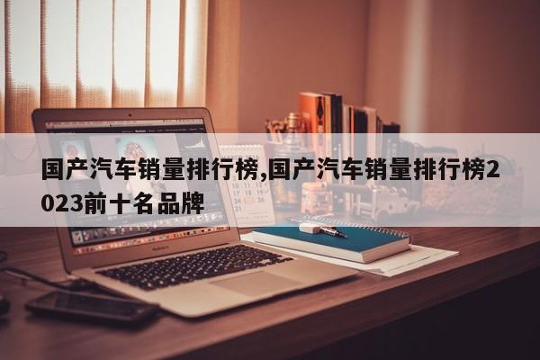 国产汽车销量排行榜,国产汽车销量排行榜2023前十名品牌