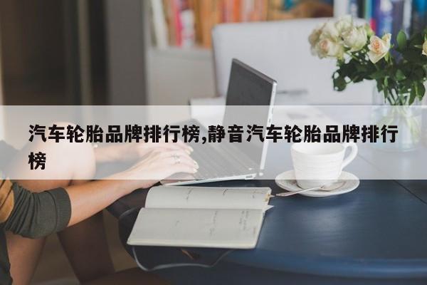 汽车轮胎品牌排行榜,静音汽车轮胎品牌排行榜