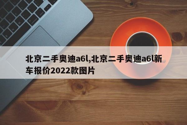 北京二手奥迪a6l,北京二手奥迪a6l新车报价2022款图片