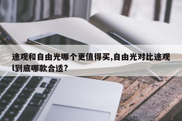 途观和自由光哪个更值得买,自由光对比途观l到底哪款合适?