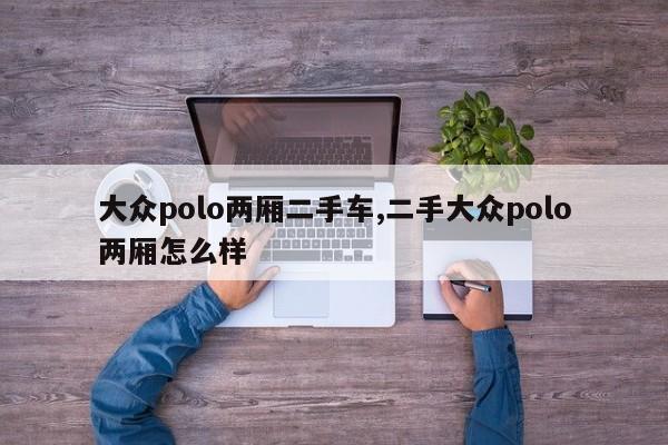大众polo两厢二手车,二手大众polo两厢怎么样