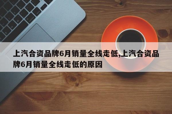 上汽合资品牌6月销量全线走低,上汽合资品牌6月销量全线走低的原因