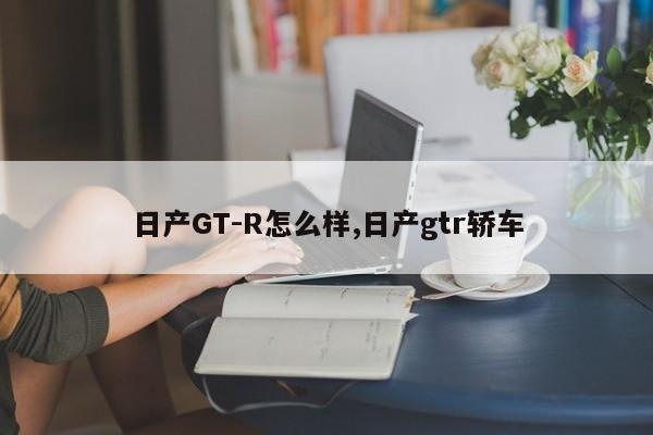 日产GT-R怎么样,日产gtr轿车