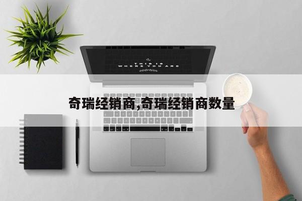 奇瑞经销商,奇瑞经销商数量