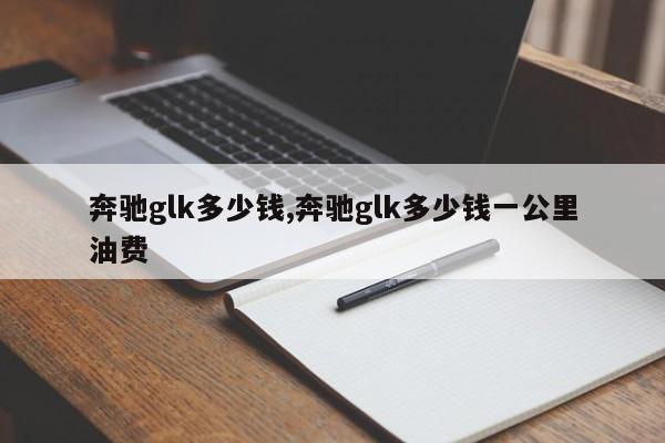 奔驰glk多少钱,奔驰glk多少钱一公里油费