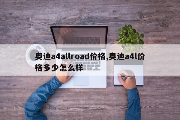 奥迪a4allroad价格,奥迪a4l价格多少怎么样