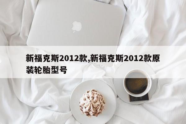 新福克斯2012款,新福克斯2012款原装轮胎型号