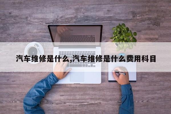 汽车维修是什么,汽车维修是什么费用科目