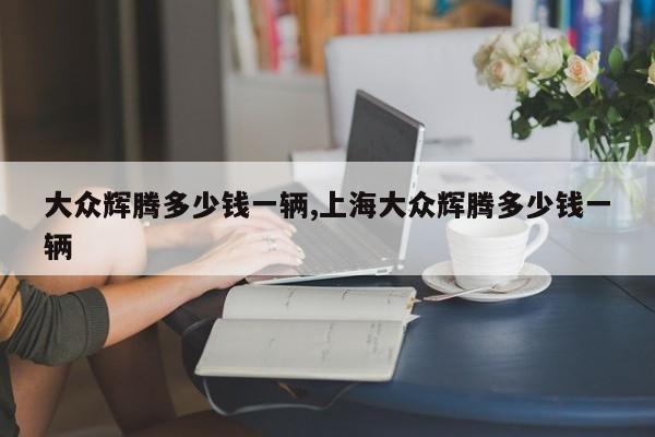 大众辉腾多少钱一辆,上海大众辉腾多少钱一辆