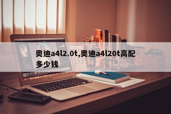 奥迪a4l2.0t,奥迪a4l20t高配多少钱