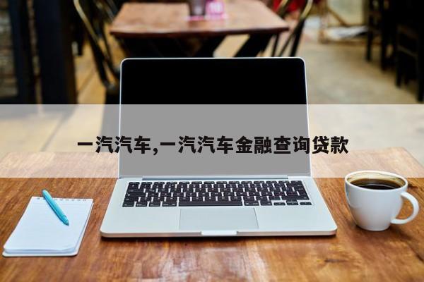 一汽汽车,一汽汽车金融查询贷款
