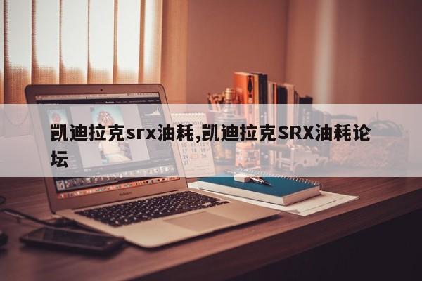 凯迪拉克srx油耗,凯迪拉克SRX油耗论坛