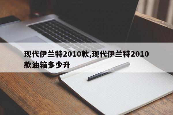现代伊兰特2010款,现代伊兰特2010款油箱多少升