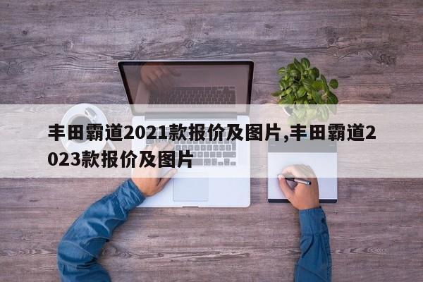 丰田霸道2021款报价及图片,丰田霸道2023款报价及图片