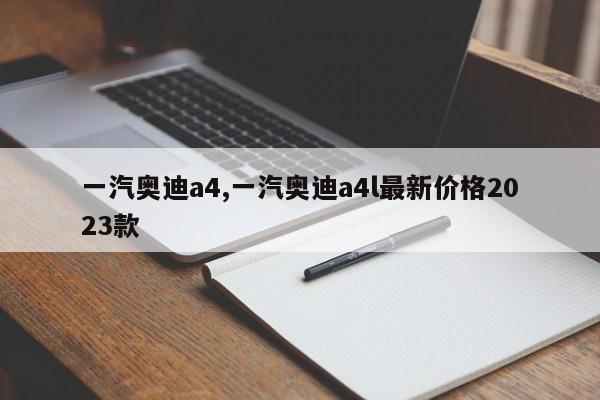 一汽奥迪a4,一汽奥迪a4l最新价格2023款