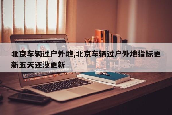 北京车辆过户外地,北京车辆过户外地指标更新五天还没更新