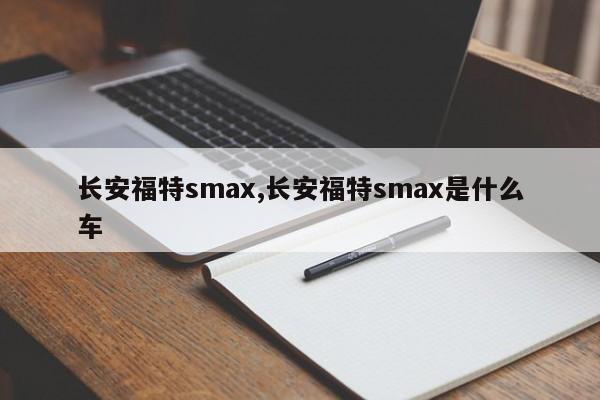 长安福特smax,长安福特smax是什么车