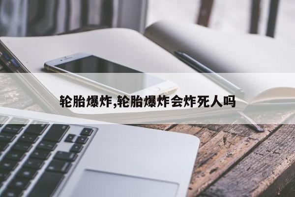 轮胎爆炸,轮胎爆炸会炸死人吗