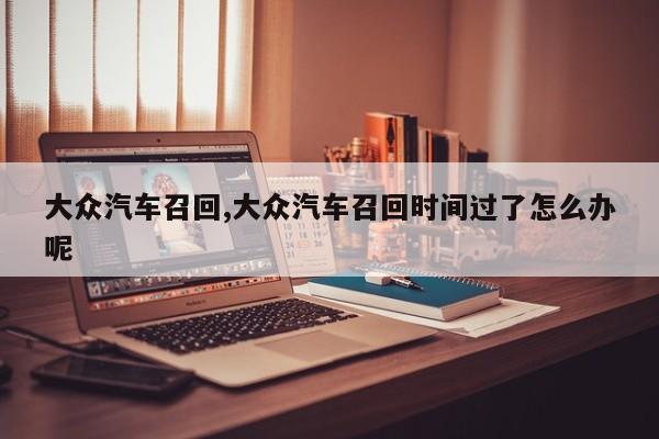 大众汽车召回,大众汽车召回时间过了怎么办呢