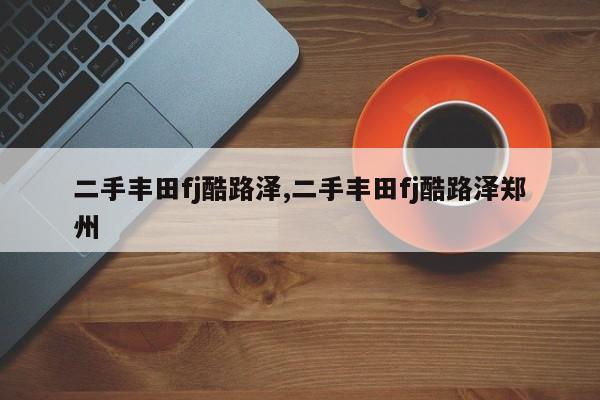 二手丰田fj酷路泽,二手丰田fj酷路泽郑州