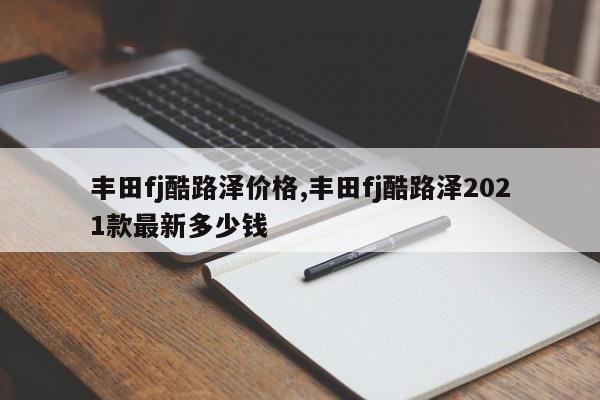 丰田fj酷路泽价格,丰田fj酷路泽2021款最新多少钱