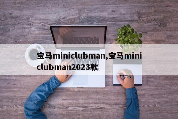 宝马miniclubman,宝马miniclubman2023款