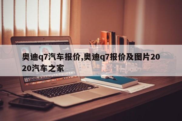 奥迪q7汽车报价,奥迪q7报价及图片2020汽车之家