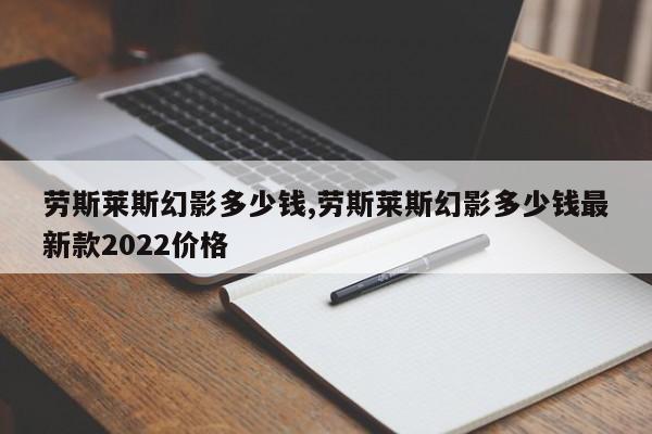 劳斯莱斯幻影多少钱,劳斯莱斯幻影多少钱最新款2022价格