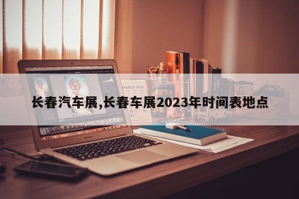 长春汽车展,长春车展2023年时间表地点