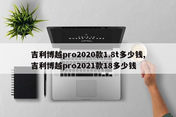 吉利博越pro2020款1.8t多少钱,吉利博越pro2021款18多少钱