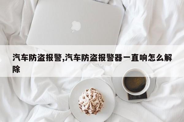汽车防盗报警,汽车防盗报警器一直响怎么解除