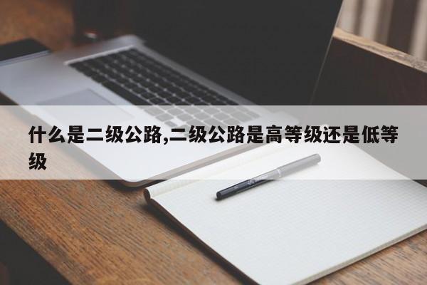 什么是二级公路,二级公路是高等级还是低等级