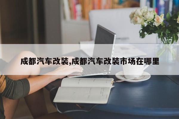 成都汽车改装,成都汽车改装市场在哪里