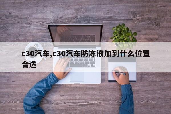 c30汽车,c30汽车防冻液加到什么位置合适