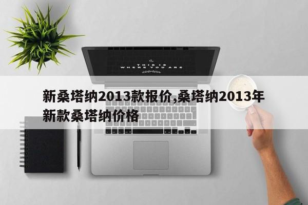 新桑塔纳2013款报价,桑塔纳2013年新款桑塔纳价格